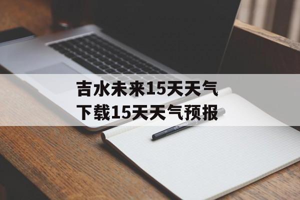 吉水未来15天天气 下载15天天气预报-第1张图片-