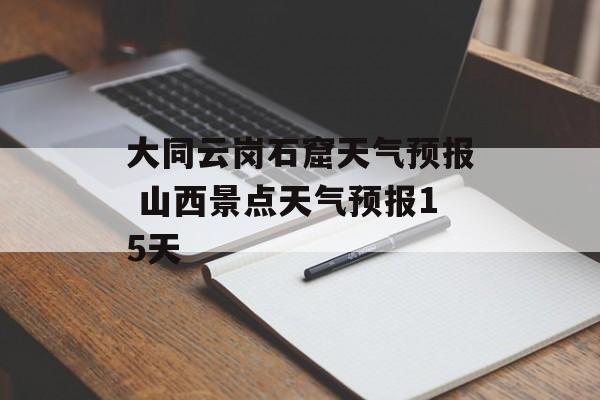 大同云岗石窟天气预报 山西景点天气预报15天-第1张图片-