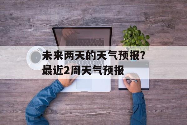 未来两天的天气预报？最近2周天气预报-第1张图片-