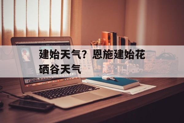 建始天气？恩施建始花硒谷天气-第1张图片-