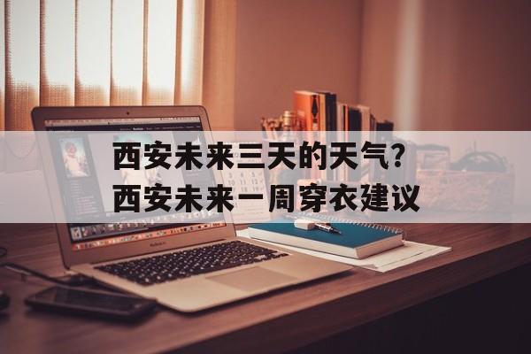 西安未来三天的天气？西安未来一周穿衣建议-第1张图片-