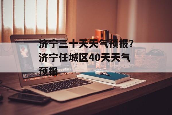 济宁三十天天气预报？济宁任城区40天天气预报-第1张图片-