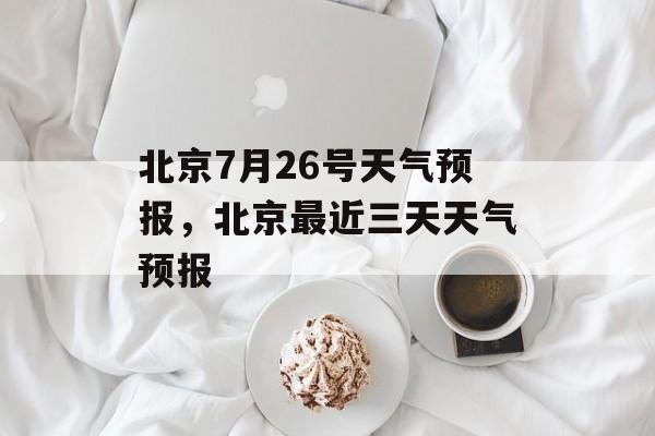 北京7月26号天气预报，北京最近三天天气预报-第1张图片-