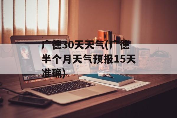 广德30天天气(广德半个月天气预报15天准确)-第1张图片-