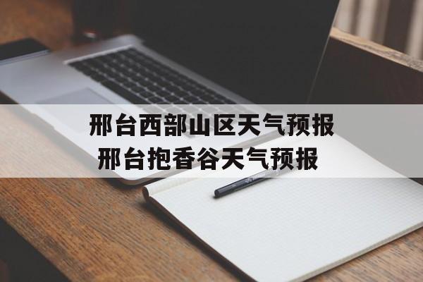 邢台西部山区天气预报 邢台抱香谷天气预报-第1张图片-
