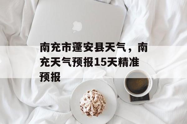 南充市蓬安县天气，南充天气预报15天精准预报-第1张图片-