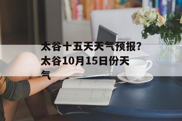 太谷十五天天气预报？太谷10月15日份天气-第1张图片-