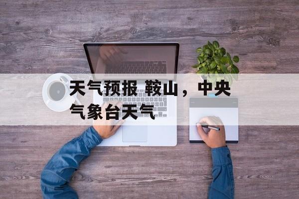 天气预报 鞍山，中央气象台天气-第1张图片-
