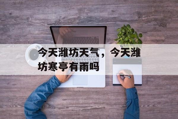 今天潍坊天气，今天潍坊寒亭有雨吗-第1张图片-