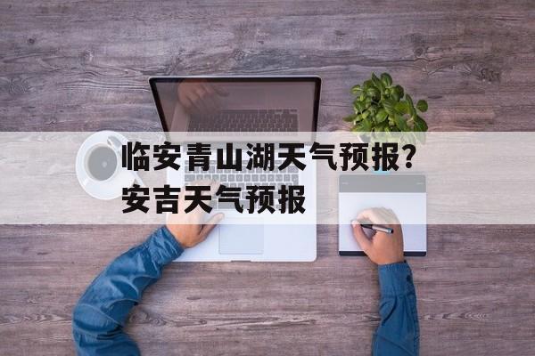 临安青山湖天气预报？安吉天气预报-第1张图片-