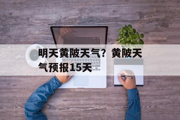 明天黄陂天气？黄陂天气预报15天-第1张图片-