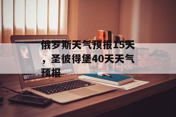 俄罗斯天气预报15天，圣彼得堡40天天气预报-第1张图片-