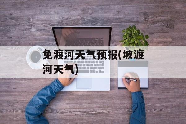 免渡河天气预报(坡渡河天气)-第1张图片-