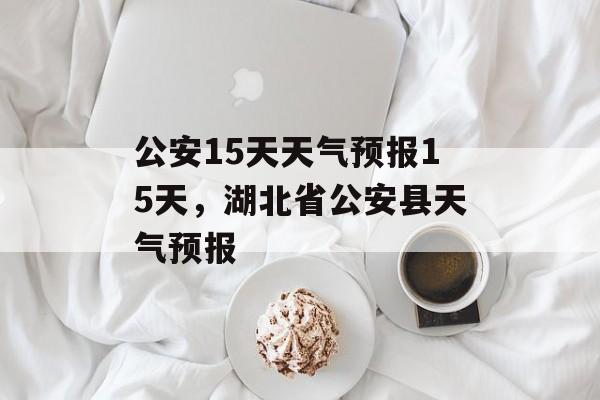公安15天天气预报15天，湖北省公安县天气预报-第1张图片-