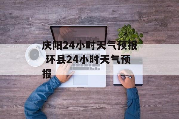 庆阳24小时天气预报 环县24小时天气预报-第1张图片-