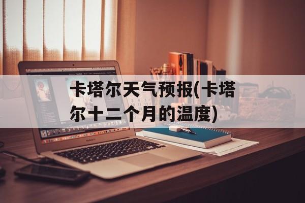 卡塔尔天气预报(卡塔尔十二个月的温度)-第1张图片-