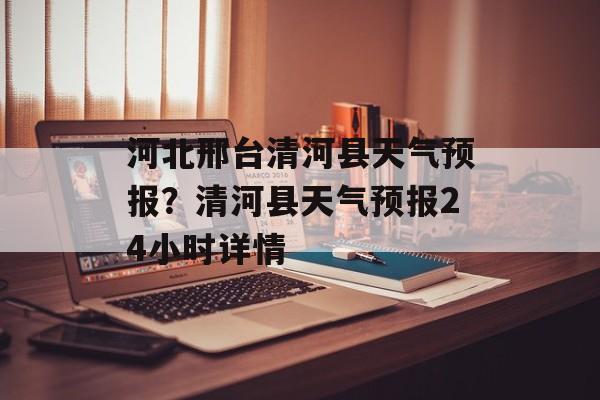 河北邢台清河县天气预报？清河县天气预报24小时详情-第1张图片-