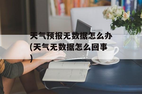 天气预报无数据怎么办(天气无数据怎么回事)-第1张图片-