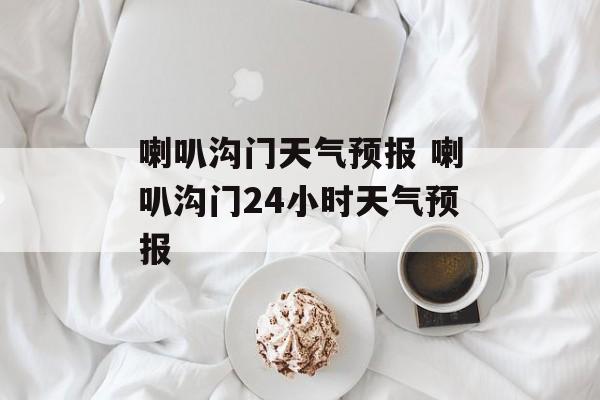 喇叭沟门天气预报 喇叭沟门24小时天气预报-第1张图片-