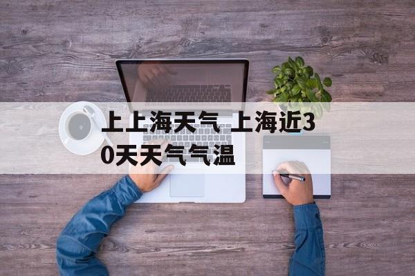 上上海天气 上海近30天天气气温-第1张图片-