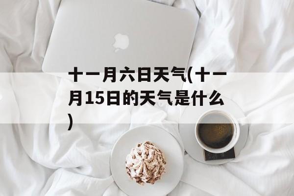 十一月六日天气(十一月15日的天气是什么)-第1张图片-