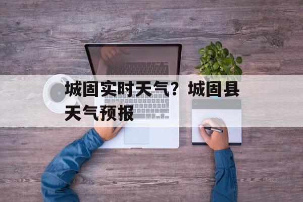 城固实时天气？城固县天气预报-第1张图片-
