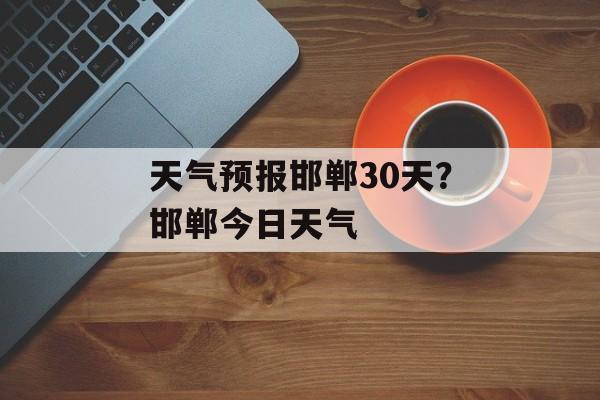 天气预报邯郸30天？邯郸今日天气-第1张图片-