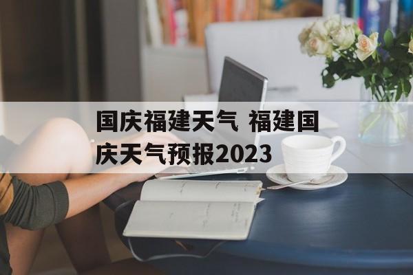 国庆福建天气 福建国庆天气预报2023-第1张图片-