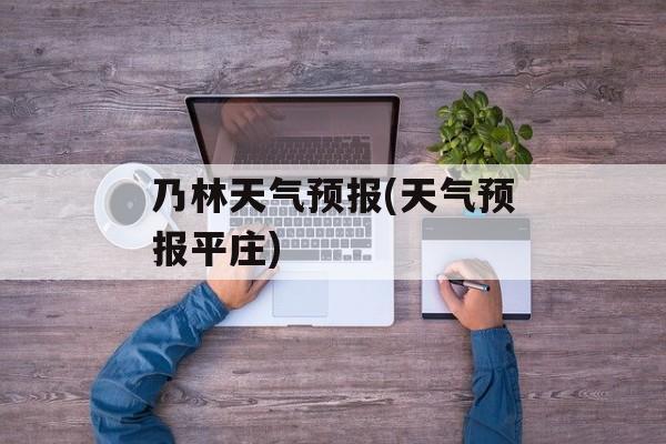 乃林天气预报(天气预报平庄)-第1张图片-