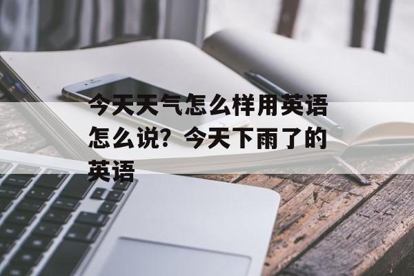今天天气怎么样用英语怎么说？今天下雨了的英语-第1张图片-