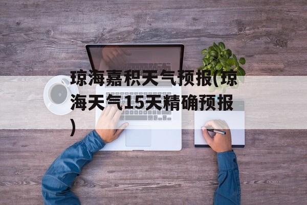 琼海嘉积天气预报(琼海天气15天精确预报)-第1张图片-