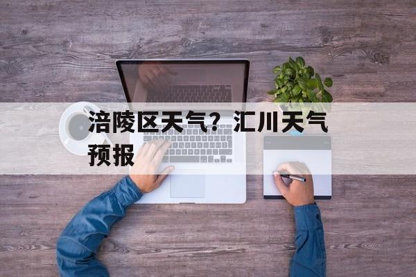 涪陵区天气？汇川天气预报-第1张图片-