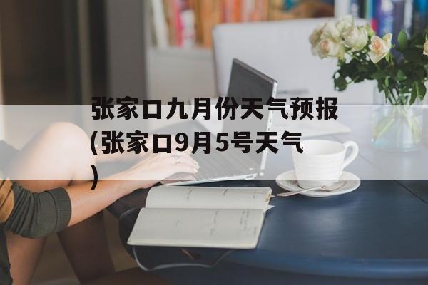 张家口九月份天气预报(张家口9月5号天气)-第1张图片-