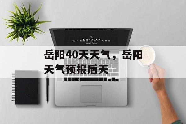 岳阳40天天气，岳阳天气预报后天-第1张图片-