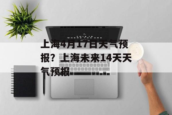 上海4月17日天气预报？上海未来14天天气预报-第1张图片-