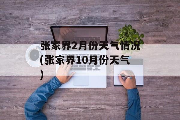 张家界2月份天气情况(张家界10月份天气)-第1张图片-