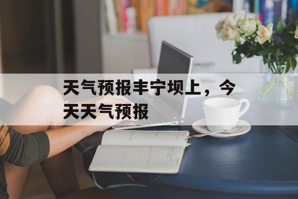 天气预报丰宁坝上，今天天气预报-第1张图片-