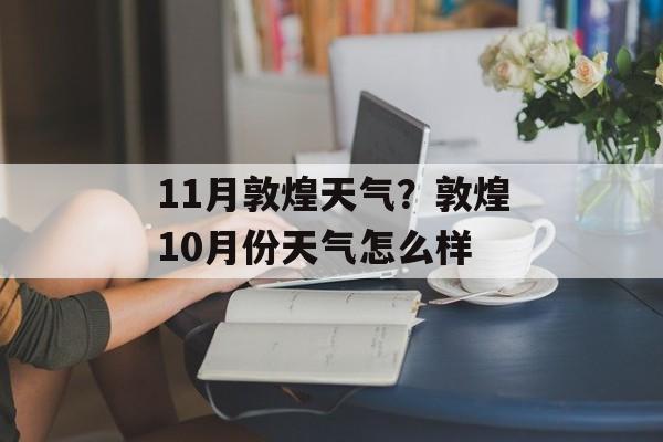 11月敦煌天气？敦煌10月份天气怎么样-第1张图片-