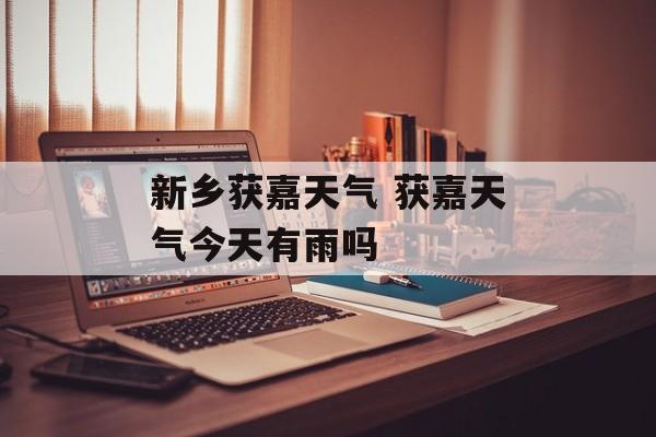 新乡获嘉天气 获嘉天气今天有雨吗-第1张图片-