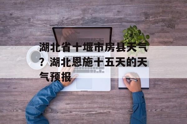 湖北省十堰市房县天气？湖北恩施十五天的天气预报-第1张图片-