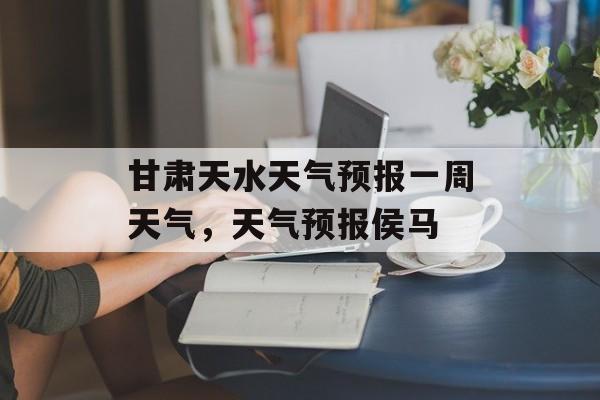 甘肃天水天气预报一周天气，天气预报侯马-第1张图片-
