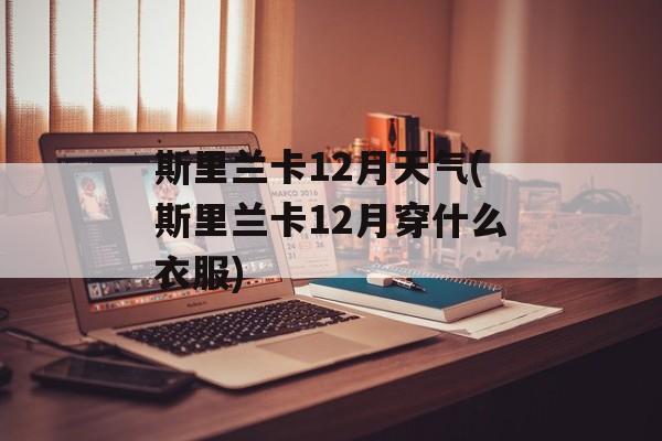斯里兰卡12月天气(斯里兰卡12月穿什么衣服)-第1张图片-