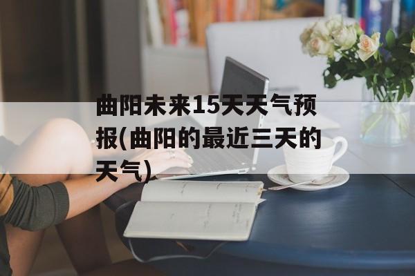 曲阳未来15天天气预报(曲阳的最近三天的天气)-第1张图片-