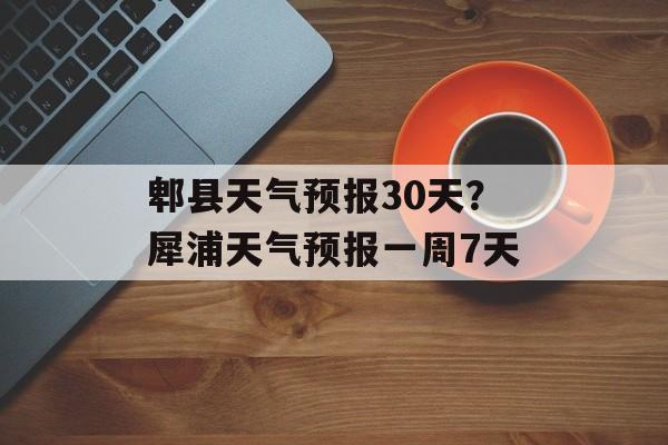 郫县天气预报30天？犀浦天气预报一周7天-第1张图片-