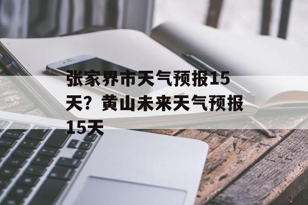 张家界市天气预报15天？黄山未来天气预报15天-第1张图片-