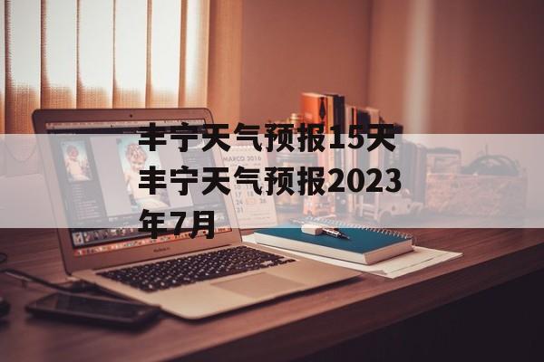 丰宁天气预报15天 丰宁天气预报2023年7月-第1张图片-