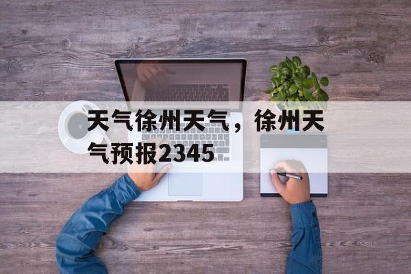 天气徐州天气，徐州天气预报2345-第1张图片-