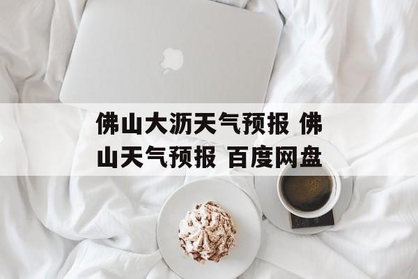 佛山大沥天气预报 佛山天气预报 百度网盘-第1张图片-