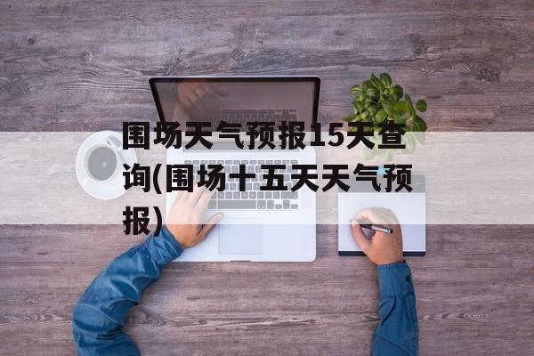 围场天气预报15天查询(围场十五天天气预报)-第1张图片-