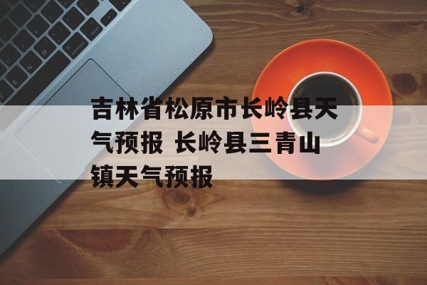 吉林省松原市长岭县天气预报 长岭县三青山镇天气预报-第1张图片-